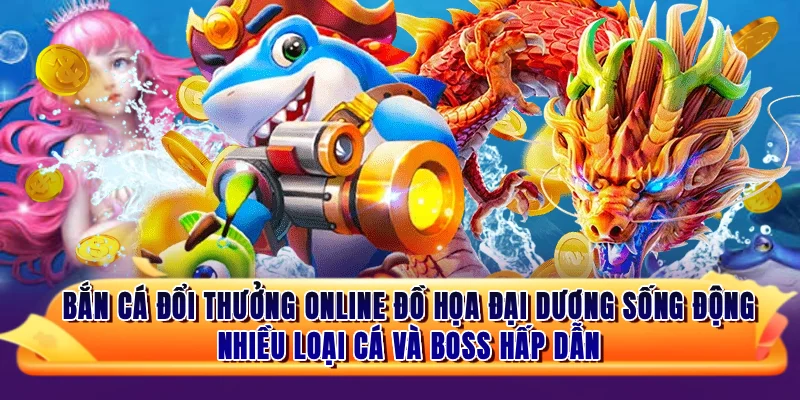 Bắn cá đổi thưởng online với đồ họa đại dương sống động, nhiều loại cá và boss hấp dẫn