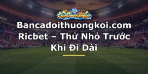 Bancadoithuongkoi.com Ricbet – Thử Nhỏ Trước Khi Đi Dài