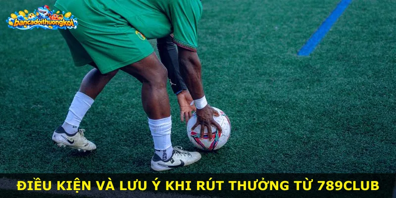 Điều kiện và lưu ý khi rút thưởng từ 789Club