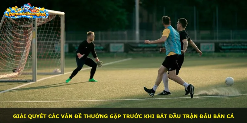 Giải quyết các vấn đề thường gặp trước khi bắt đầu trận đấu bắn cá