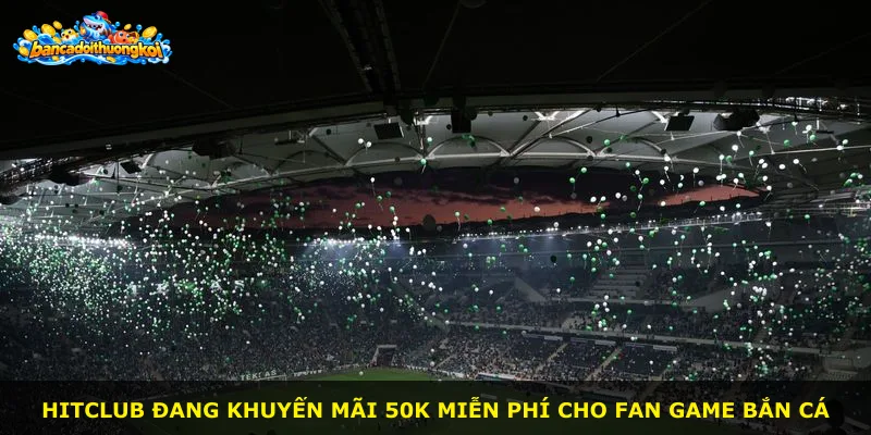 Hitclub đang khuyến mãi 50K miễn phí cho fan game bắn cá