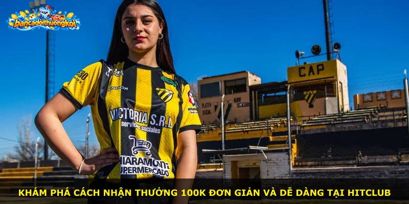 Khám phá cách nhận thưởng 100K đơn giản và dễ dàng tại Hitclub