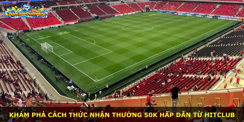 Khám phá cách thức nhận thưởng 50K hấp dẫn từ Hitclub