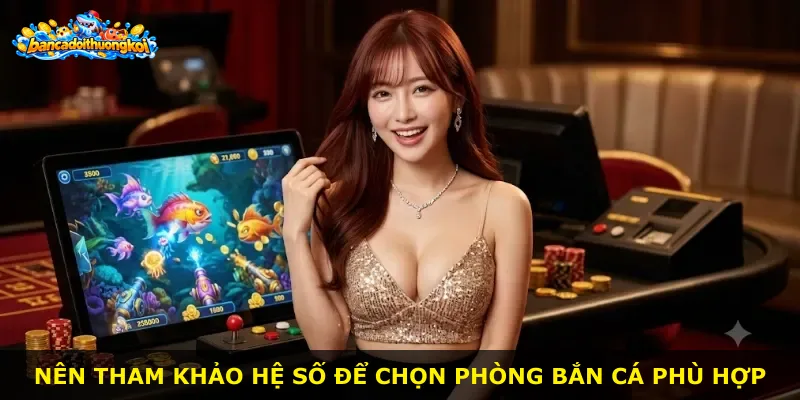 Nên tham khảo hệ số để chọn phòng bắn cá phù hợp