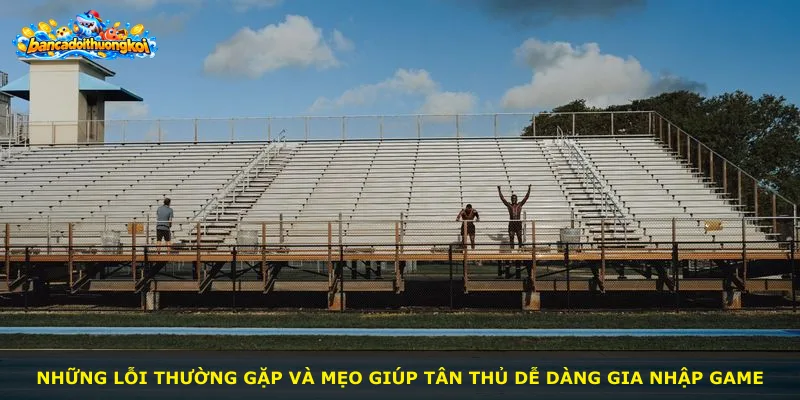Những lỗi thường gặp và mẹo giúp tân thủ dễ dàng gia nhập game