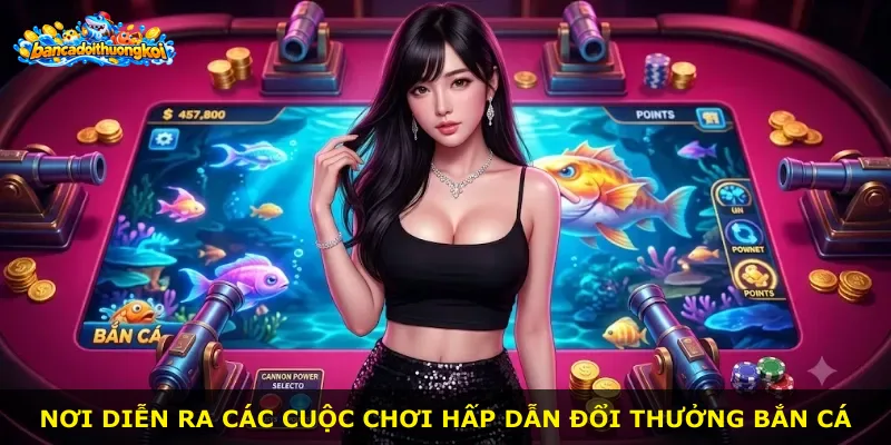 Nơi diễn ra các cuộc chơi hấp dẫn đổi thưởng bắn cá