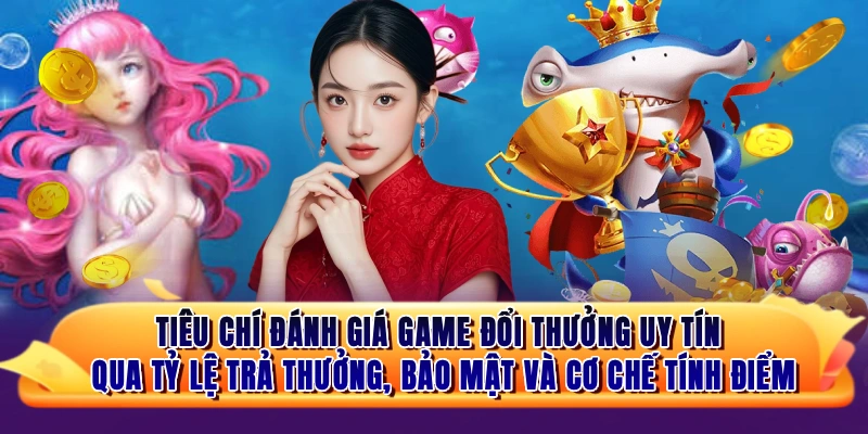 Tiêu chí đánh giá game đổi thưởng uy tín qua tỷ lệ trả thưởng, bảo mật và cơ chế tính điểm
