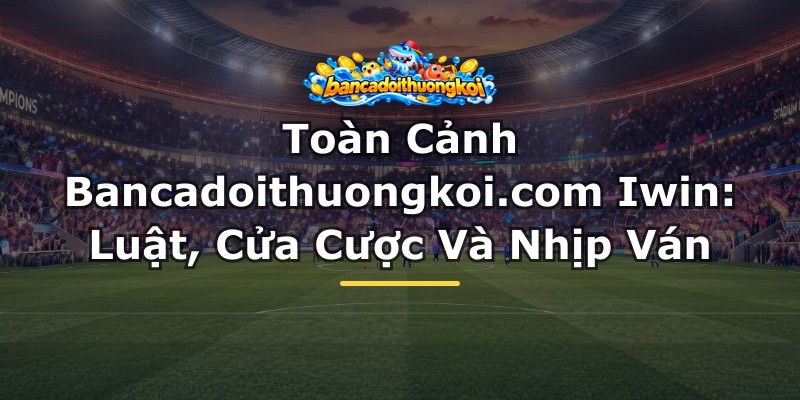 Toàn Cảnh Bancadoithuongkoi.com Iwin: Luật, Cửa Cược Và Nhịp Ván
