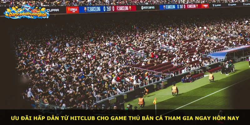 Ưu đãi hấp dẫn từ Hitclub cho game thủ bắn cá tham gia ngay hôm nay